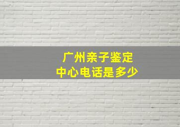 广州亲子鉴定中心电话是多少