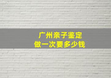 广州亲子鉴定做一次要多少钱