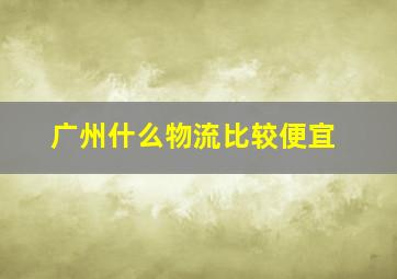 广州什么物流比较便宜