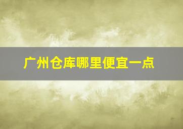 广州仓库哪里便宜一点