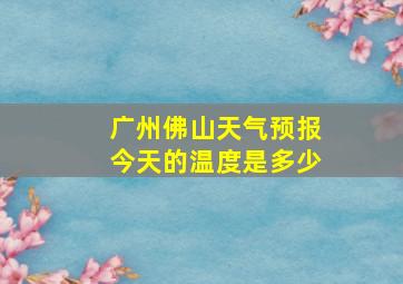 广州佛山天气预报今天的温度是多少