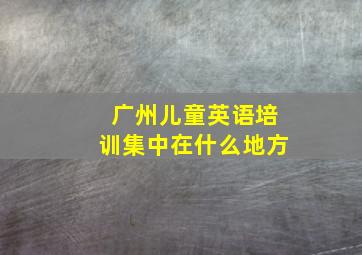 广州儿童英语培训集中在什么地方