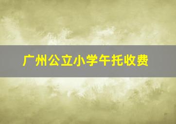 广州公立小学午托收费