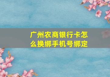 广州农商银行卡怎么换绑手机号绑定