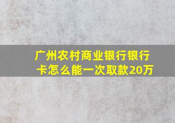 广州农村商业银行银行卡怎么能一次取款20万