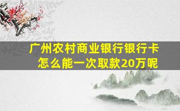 广州农村商业银行银行卡怎么能一次取款20万呢