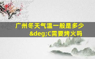 广州冬天气温一般是多少°C需要烤火吗