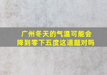 广州冬天的气温可能会降到零下五度这道题对吗