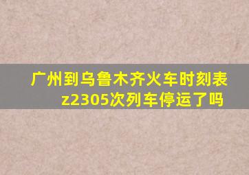 广州到乌鲁木齐火车时刻表z2305次列车停运了吗