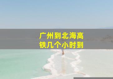 广州到北海高铁几个小时到