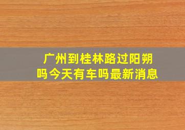 广州到桂林路过阳朔吗今天有车吗最新消息