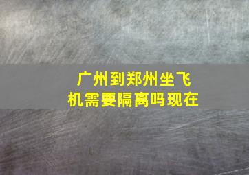 广州到郑州坐飞机需要隔离吗现在