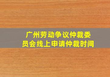 广州劳动争议仲裁委员会线上申请仲裁时间