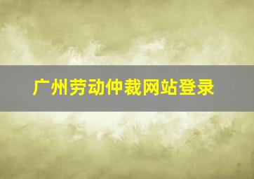 广州劳动仲裁网站登录