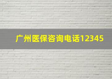 广州医保咨询电话12345