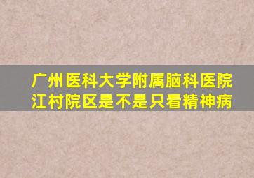 广州医科大学附属脑科医院江村院区是不是只看精神病