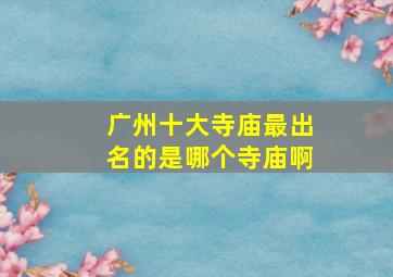 广州十大寺庙最出名的是哪个寺庙啊