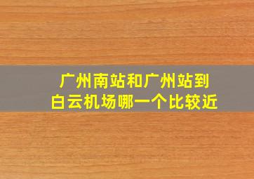 广州南站和广州站到白云机场哪一个比较近