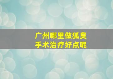 广州哪里做狐臭手术治疗好点呢