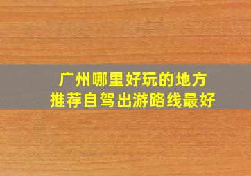 广州哪里好玩的地方推荐自驾出游路线最好