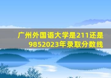 广州外国语大学是211还是9852023年录取分数线