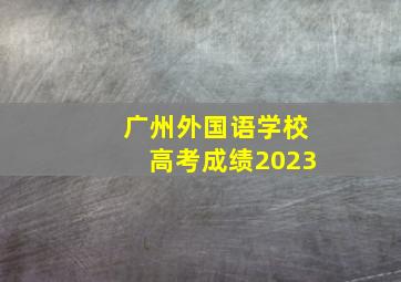 广州外国语学校高考成绩2023