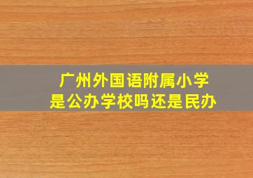 广州外国语附属小学是公办学校吗还是民办