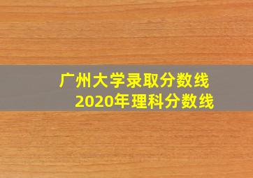 广州大学录取分数线2020年理科分数线