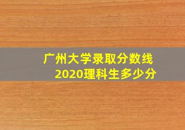 广州大学录取分数线2020理科生多少分