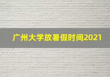 广州大学放暑假时间2021