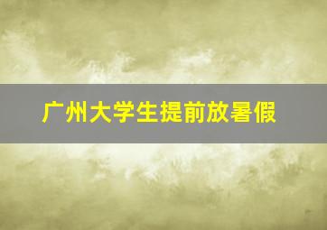 广州大学生提前放暑假