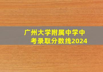 广州大学附属中学中考录取分数线2024