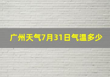 广州天气7月31日气温多少