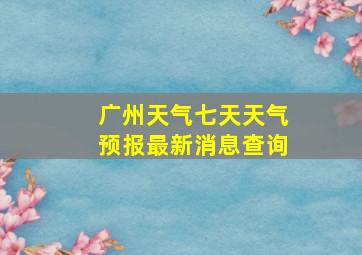 广州天气七天天气预报最新消息查询