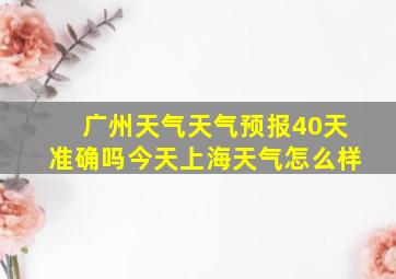 广州天气天气预报40天准确吗今天上海天气怎么样