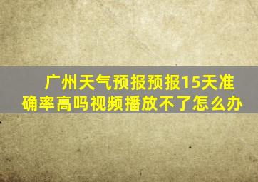 广州天气预报预报15天准确率高吗视频播放不了怎么办