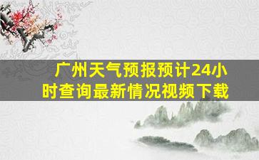 广州天气预报预计24小时查询最新情况视频下载