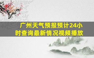 广州天气预报预计24小时查询最新情况视频播放