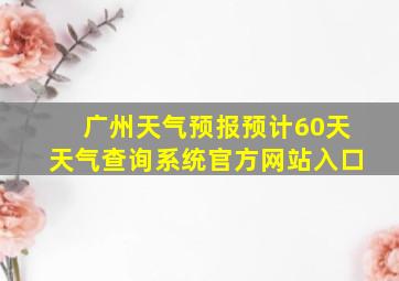 广州天气预报预计60天天气查询系统官方网站入口