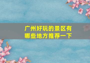 广州好玩的景区有哪些地方推荐一下