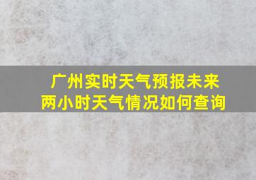 广州实时天气预报未来两小时天气情况如何查询