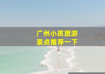 广州小孩旅游景点推荐一下