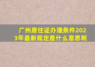 广州居住证办理条件2023年最新规定是什么意思啊