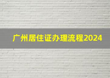 广州居住证办理流程2024