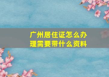 广州居住证怎么办理需要带什么资料