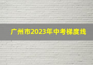 广州市2023年中考梯度线