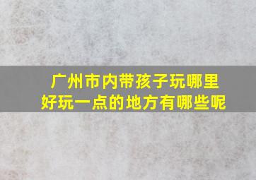 广州市内带孩子玩哪里好玩一点的地方有哪些呢