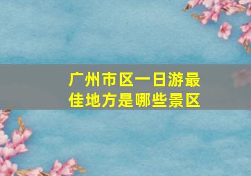 广州市区一日游最佳地方是哪些景区