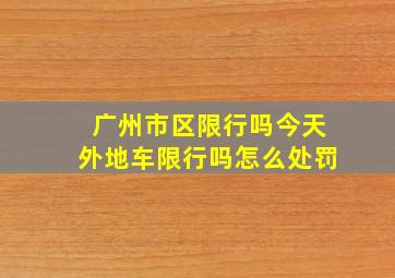 广州市区限行吗今天外地车限行吗怎么处罚