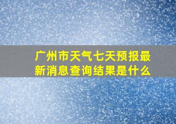 广州市天气七天预报最新消息查询结果是什么